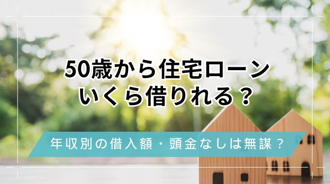 50歳から住宅ローンはいくら借りれる？頭金なしで買うのは無謀か年収別に借入目安を解説